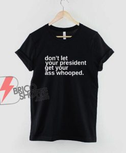 Don’t Let Your President Get Your Ass Whooped T-Shirt - Funny Shirt
