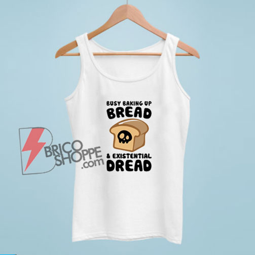 Busy Baking Up Bread & Existential Dread Tank Top - Funny Tank Top On Sale