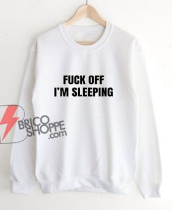 Fuck Off I’m Sleeping Sweatshirt - Funny Sweatshirt On Sale