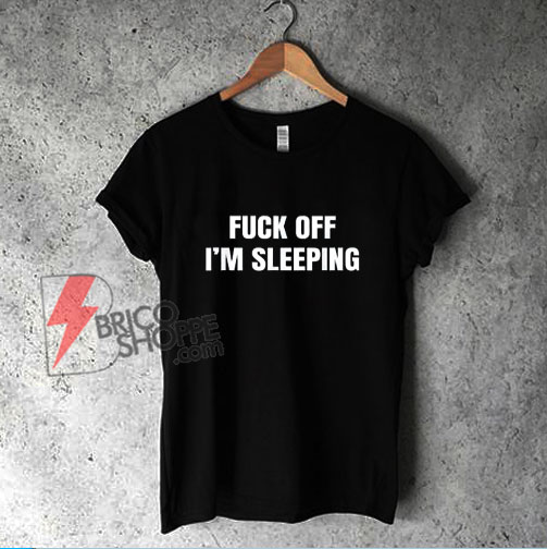Fuck Off I’m Sleeping T-Shirt - Funny Shirt On Sale