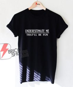 Underestimate Me That’ll Be Fun Shirt - Funny Shirt On Sale