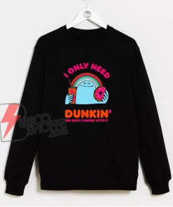 I Only Need Dunkin On Days Ending With You Sweatshirt - Funny Sweatshirt On Sale