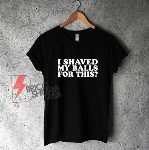 I Shaved My Balls For This Shirt - Funny Shirt On Sale