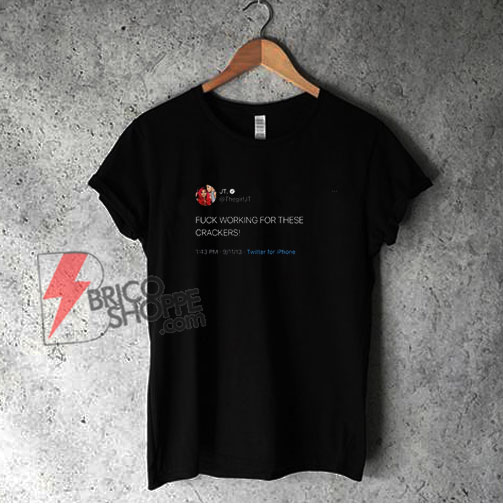 Thegirljt Tweet Fuck Working For These Crackers T-Shirt - Funny Shirt On Sale
