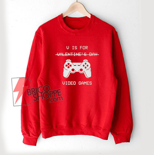 V Is For Video Games – Valentine’s Day Sweatshirt – Parody Sweatshirt – Funny Sweatshirt On Sale