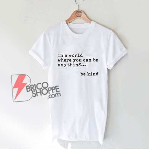 be kind shirt - In a world where you can be anything be kind shirt Teacher Shirt - Funny Shirt
