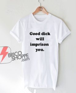 Good Dick Will Imprison You T-Shirt - Funny Shirt On Sale