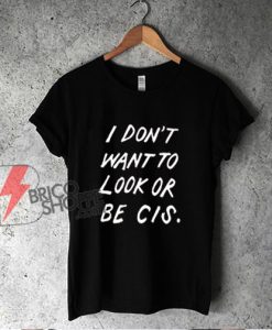 I Don't Want To Look Or Be Cis T-Shirt - Funny Shirt On Sale