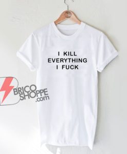 I KILL EVERYTHING I FUCK T-Shirt - Funny Shirt
