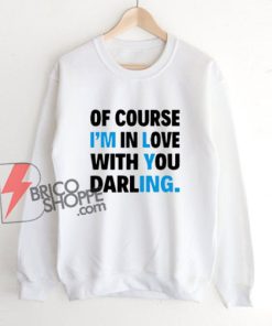 Of Course I’m In Love With You Darling Sweatshirt - Funny Sweatshirt On Sale
