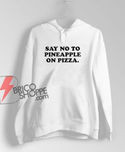 Say No To Pineapple On Pizza Hoodie – Parody Hoodie - Funny Hoodie On Sale