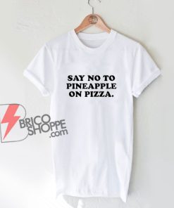 Say No To Pineapple On Pizza T-Shirt – Parody Shirt - Funny Shirt On Sale