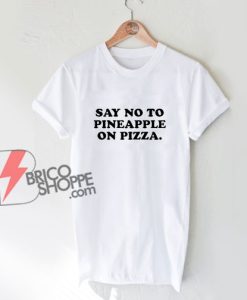Say No To Pineapple On Pizza T-Shirt – Parody Shirt - Funny Shirt On Sale
