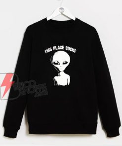 This Place Sucks Alien Sweatshirt - Parody Sweatshirt - Alien Sweatshirt - Funny Sweatshirt On Sale
