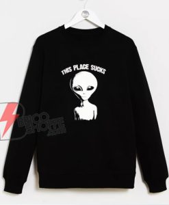 This Place Sucks Alien Sweatshirt - Parody Sweatshirt - Alien Sweatshirt - Funny Sweatshirt On Sale