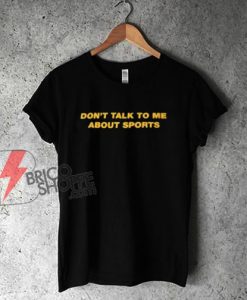 Don’t Talk To Me About Sports T-Shirt - Funny T-Shirt On Sale