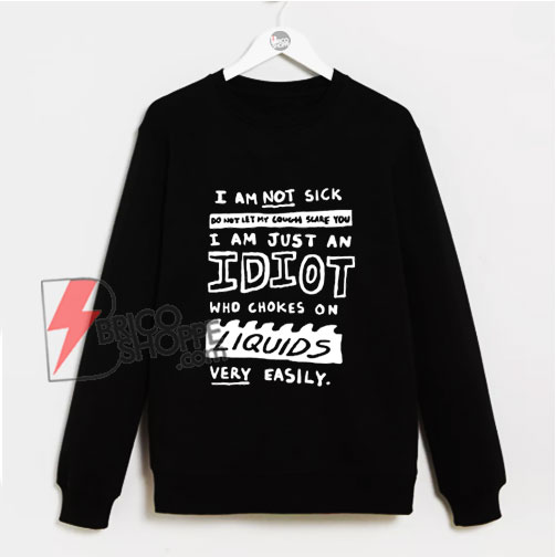 I Am Not Sick Do Not Let My Cough Scare You I Am Just An Idiot Sweatshirt