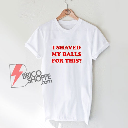 I Shaved My Balls for This T-Shirt - Funny Shirt