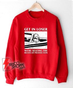 Get-In-Loser-We’re-Seizing-The-Means-Of-Production-Sweatshirt