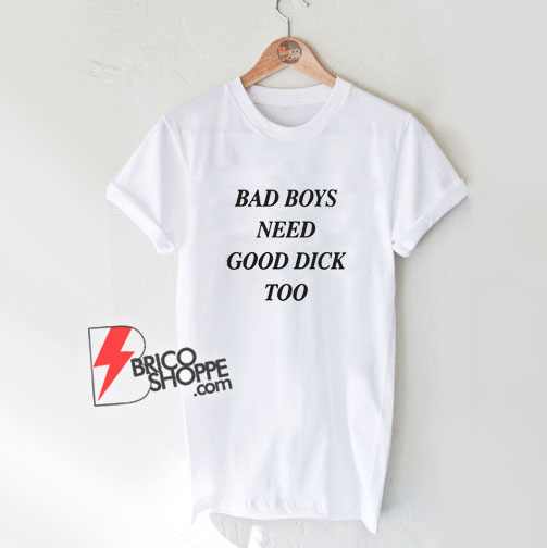 Bad Boys Need Good Dick Too Shirt
