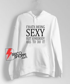 I Hate Being Sexy But Somebody Has To Do It Hoodie