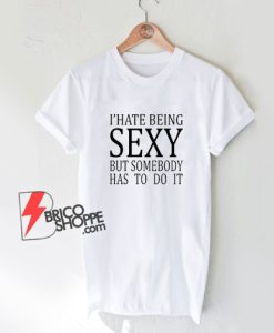 I Hate Being Sexy But Somebody Has To Do It T-Shirt