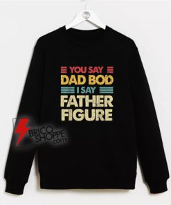 You say dad bod I say father figure Sweatshirt