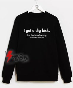 I Got A Dig Bick You That Read Wrong You Read That Wrong Too Sweatshirt