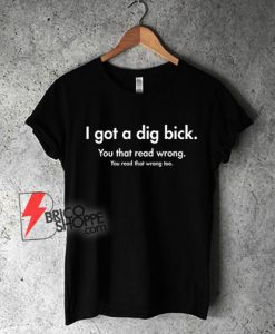 I-Got-A-Dig-Bick-You-That-Read-Wrong-You-Read-That-Wrong-Too-T-Shirt