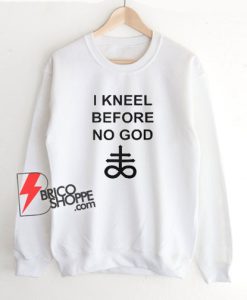 I Kneel Before No God Sweatshirt - Funny Sweatshirt