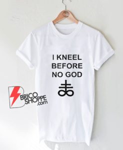 I Kneel Before No God T-Shirt - Funny Shirt