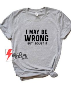 I May Be Wrong But I Doubt It T-Shirt - Funny Shirt