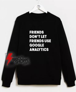 Friends-Don’t-Let-Use-Google-Analytics-Sweatshirt