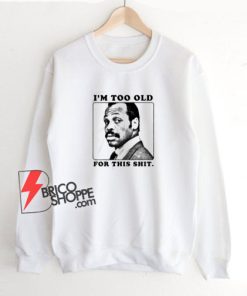 I’m Getting Too Old For This Shit Roger Murtaugh Sweatshirt