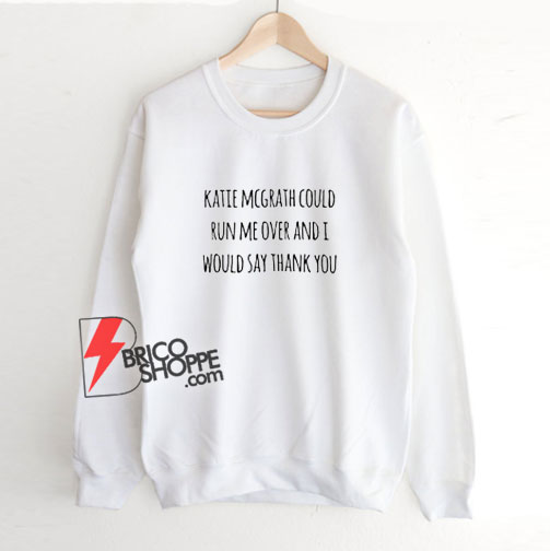 Katie-Mcgrath-Could-Run-Me-Over-And-I-Would-Say-Thank-You-Sweatshirt