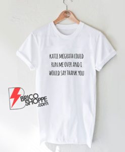 Katie-Mcgrath-Could-Run-Me-Over-And-I-Would-Say-Thank-You-T-Shirt