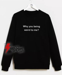 Why-You-Being-Weird-To-Me-Sweatshirt
