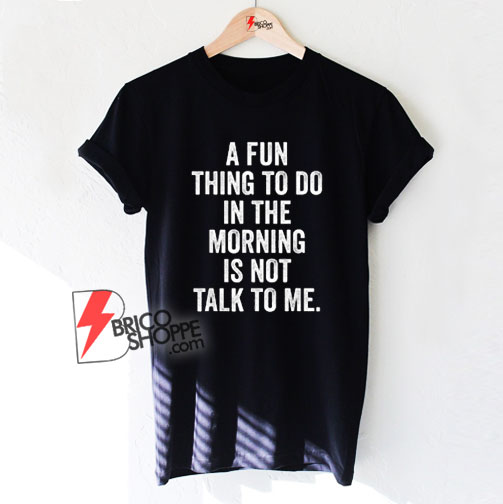 A-Fun-Thing-To-Do-In-The-Morning-Is-Not-Talk-To-Me-T-Shirt