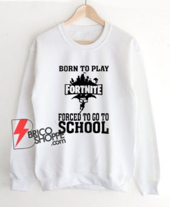 Born-To-Play-Fortnite-Forced-To-Go-To-School-Sweatshirt