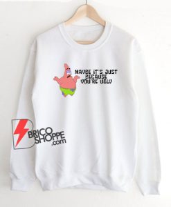 Patrick-Star---Maybe-it's-just-because-you're-ugly-Sweatshirt
