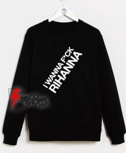 I-Wanna-Fuck-Rihanna-Sweatshirt---Funny-Sweatshirt