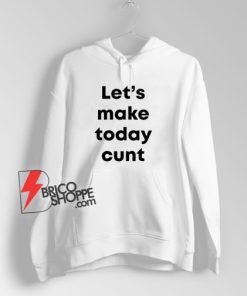 Let’s-Make-Today-Cunt-Hoodie-On-Sale