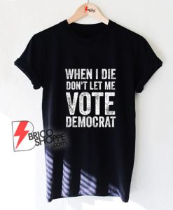 When-I-Die-Don’t-Let-Me-Vote-Democrat-T-Shirt