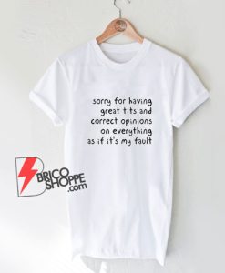 Sorry Having Great Tits And Correct Opinions On Everything As If It’s My Fault T-Shirt