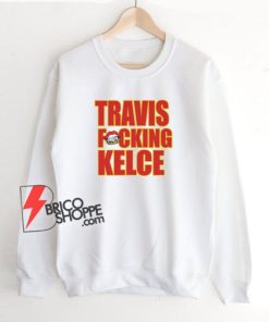 Kansas City Chiefs Travis Fucking Kelce Sweatshirt