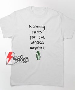 No Body Cares For The woods anymore Shirt - Funny Shirt